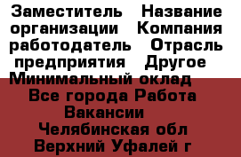 Заместитель › Название организации ­ Компания-работодатель › Отрасль предприятия ­ Другое › Минимальный оклад ­ 1 - Все города Работа » Вакансии   . Челябинская обл.,Верхний Уфалей г.